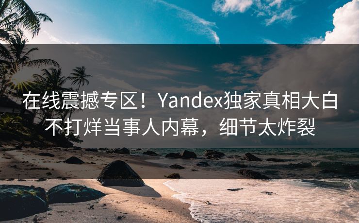 在线震撼专区！Yandex独家真相大白不打烊当事人内幕，细节太炸裂