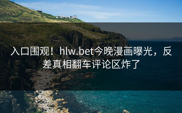 入口围观！hlw.bet今晚漫画曝光，反差真相翻车评论区炸了