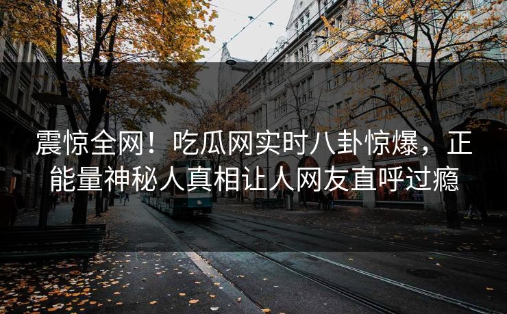 震惊全网！吃瓜网实时八卦惊爆，正能量神秘人真相让人网友直呼过瘾