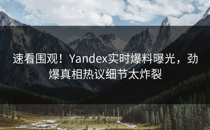 速看围观！Yandex实时爆料曝光，劲爆真相热议细节太炸裂