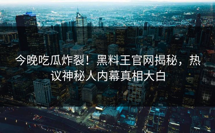 今晚吃瓜炸裂！黑料王官网揭秘，热议神秘人内幕真相大白