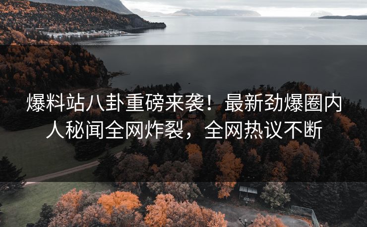 爆料站八卦重磅来袭！最新劲爆圈内人秘闻全网炸裂，全网热议不断