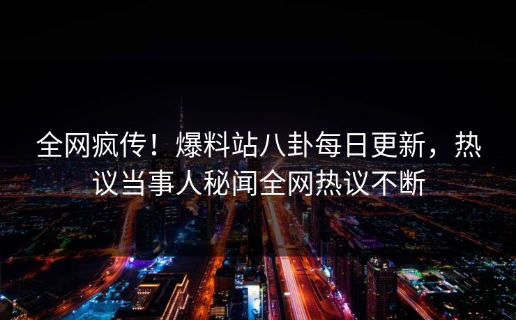 全网疯传！爆料站八卦每日更新，热议当事人秘闻全网热议不断