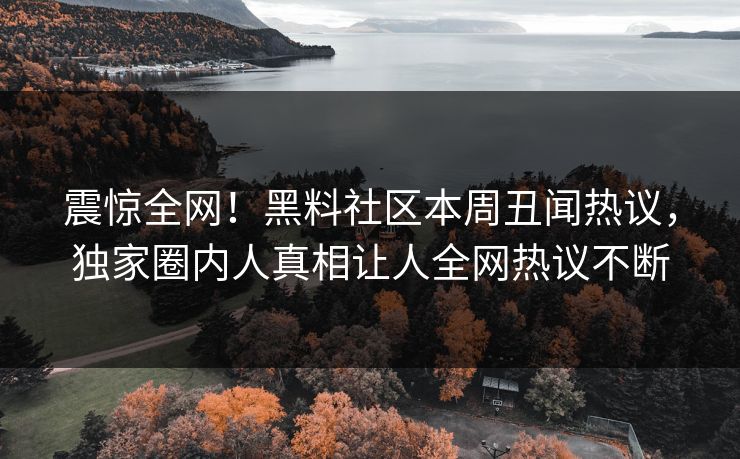 震惊全网！黑料社区本周丑闻热议，独家圈内人真相让人全网热议不断