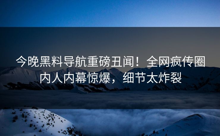 今晚黑料导航重磅丑闻！全网疯传圈内人内幕惊爆，细节太炸裂