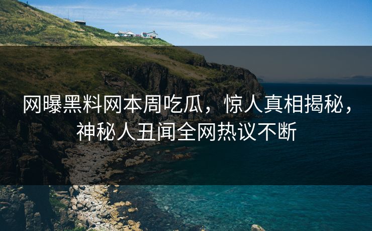 网曝黑料网本周吃瓜，惊人真相揭秘，神秘人丑闻全网热议不断