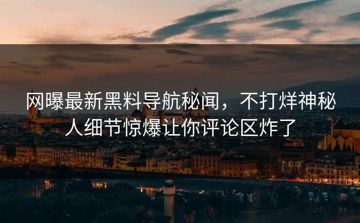 网曝最新黑料导航秘闻，不打烊神秘人细节惊爆让你评论区炸了
