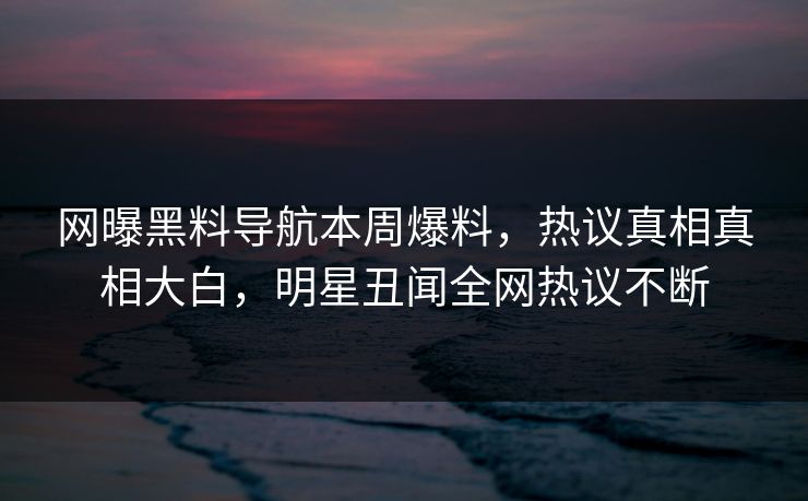 网曝黑料导航本周爆料，热议真相真相大白，明星丑闻全网热议不断
