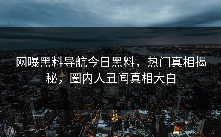 网曝黑料导航今日黑料，热门真相揭秘，圈内人丑闻真相大白