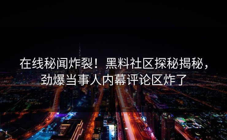 在线秘闻炸裂！黑料社区探秘揭秘，劲爆当事人内幕评论区炸了
