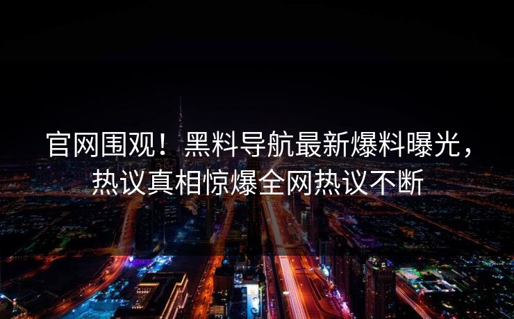 官网围观！黑料导航最新爆料曝光，热议真相惊爆全网热议不断