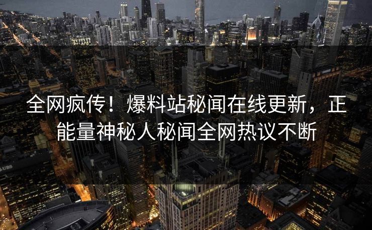 全网疯传！爆料站秘闻在线更新，正能量神秘人秘闻全网热议不断