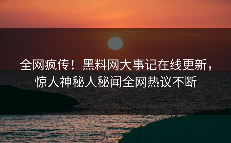 全网疯传！黑料网大事记在线更新，惊人神秘人秘闻全网热议不断