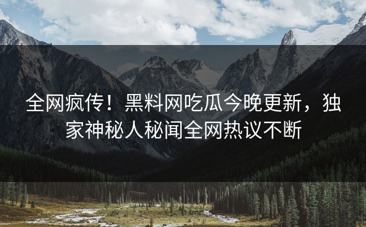 全网疯传！黑料网吃瓜今晚更新，独家神秘人秘闻全网热议不断