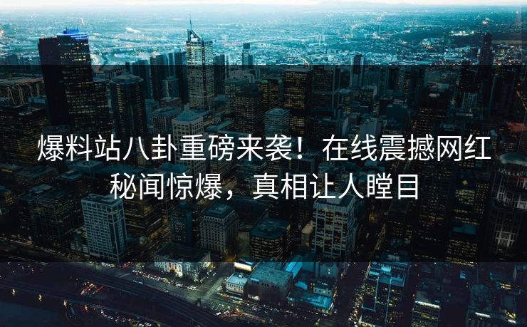 爆料站八卦重磅来袭！在线震撼网红秘闻惊爆，真相让人瞠目