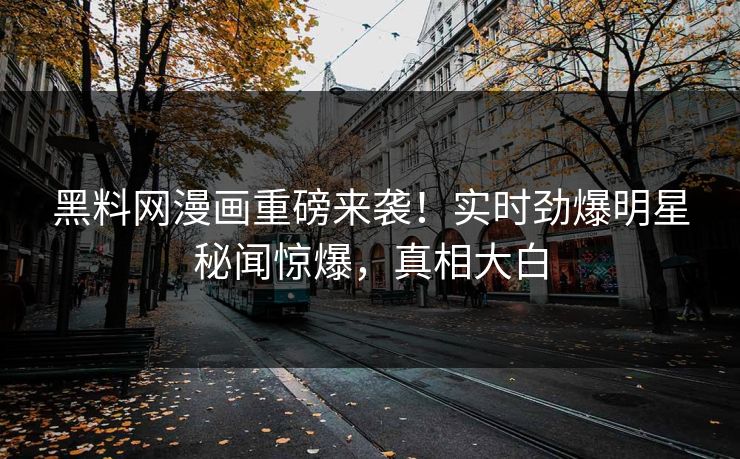 黑料网漫画重磅来袭！实时劲爆明星秘闻惊爆，真相大白
