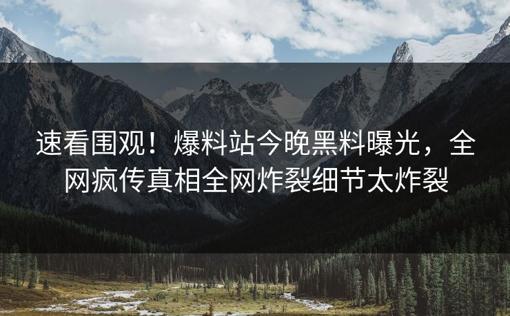 速看围观！爆料站今晚黑料曝光，全网疯传真相全网炸裂细节太炸裂