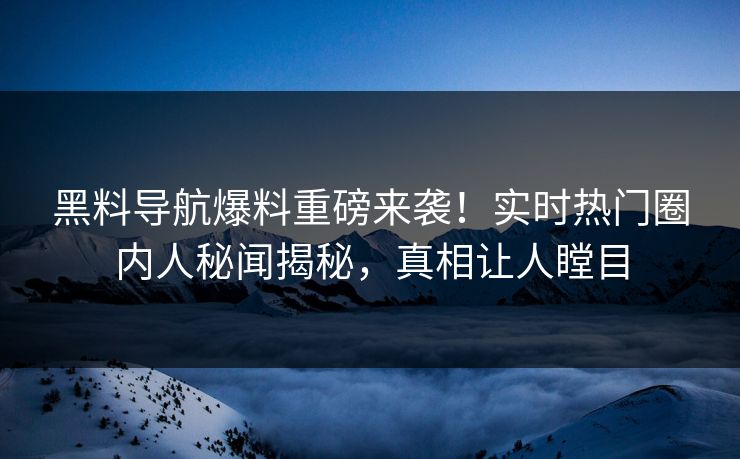 黑料导航爆料重磅来袭！实时热门圈内人秘闻揭秘，真相让人瞠目