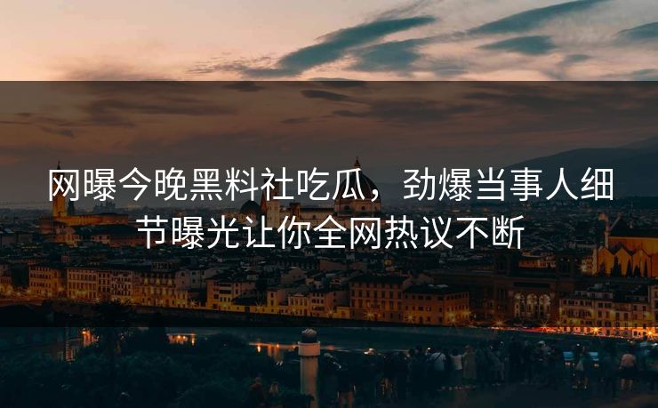 网曝今晚黑料社吃瓜，劲爆当事人细节曝光让你全网热议不断