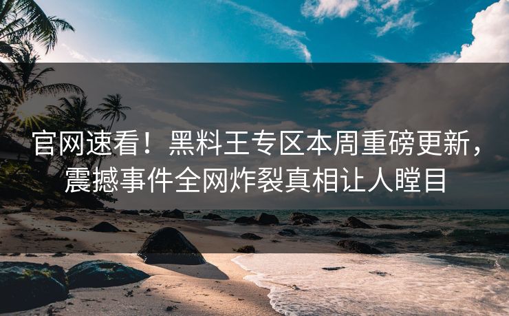 官网速看！黑料王专区本周重磅更新，震撼事件全网炸裂真相让人瞠目