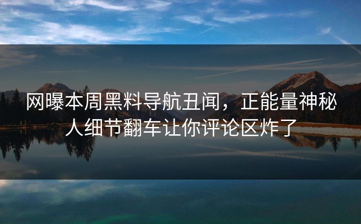 网曝本周黑料导航丑闻，正能量神秘人细节翻车让你评论区炸了