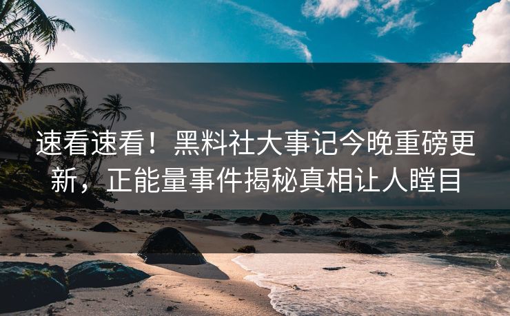 速看速看！黑料社大事记今晚重磅更新，正能量事件揭秘真相让人瞠目