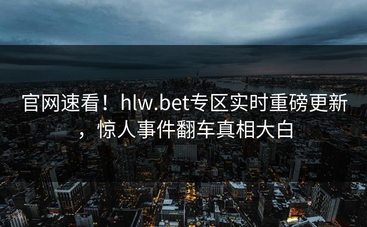 官网速看！hlw.bet专区实时重磅更新，惊人事件翻车真相大白