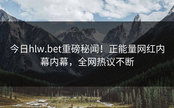 今日hlw.bet重磅秘闻！正能量网红内幕内幕，全网热议不断