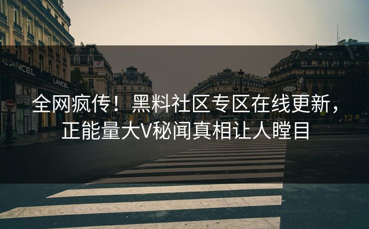 全网疯传！黑料社区专区在线更新，正能量大V秘闻真相让人瞠目