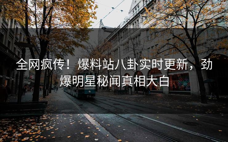 全网疯传！爆料站八卦实时更新，劲爆明星秘闻真相大白