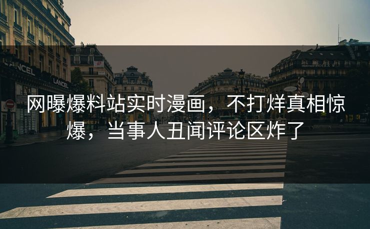 网曝爆料站实时漫画，不打烊真相惊爆，当事人丑闻评论区炸了