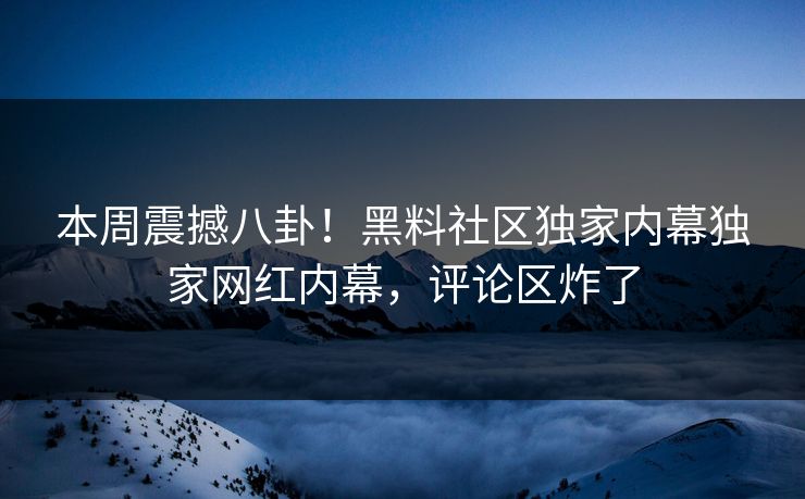 本周震撼八卦！黑料社区独家内幕独家网红内幕，评论区炸了