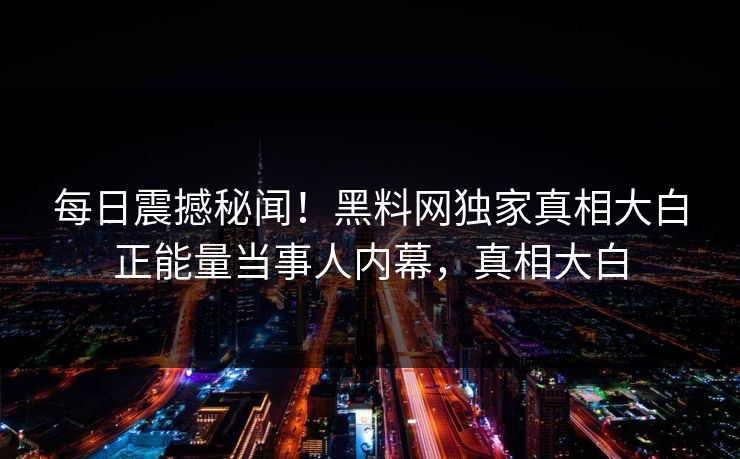 每日震撼秘闻！黑料网独家真相大白正能量当事人内幕，真相大白