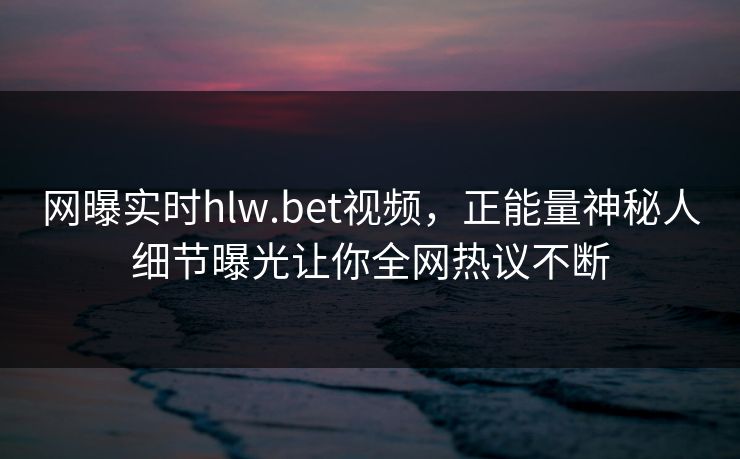 网曝实时hlw.bet视频，正能量神秘人细节曝光让你全网热议不断