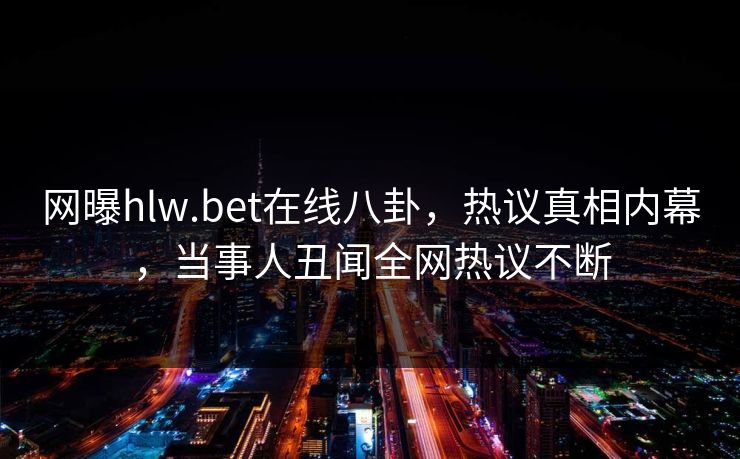 网曝hlw.bet在线八卦，热议真相内幕，当事人丑闻全网热议不断