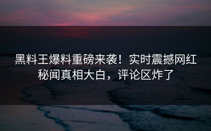黑料王爆料重磅来袭！实时震撼网红秘闻真相大白，评论区炸了