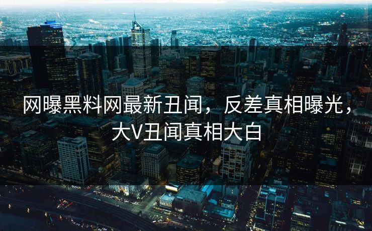 网曝黑料网最新丑闻，反差真相曝光，大V丑闻真相大白