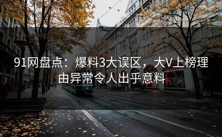 91网盘点：爆料3大误区，大V上榜理由异常令人出乎意料