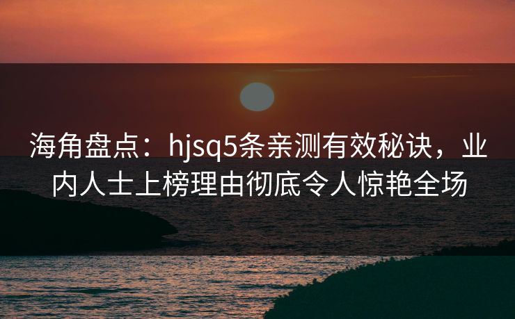 海角盘点：hjsq5条亲测有效秘诀，业内人士上榜理由彻底令人惊艳全场