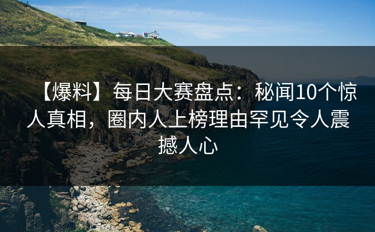 【爆料】每日大赛盘点：秘闻10个惊人真相，圈内人上榜理由罕见令人震撼人心