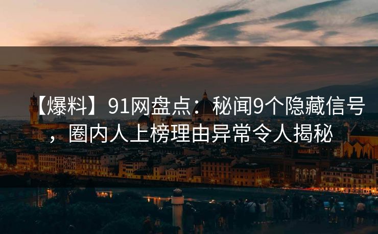 【爆料】91网盘点：秘闻9个隐藏信号，圈内人上榜理由异常令人揭秘