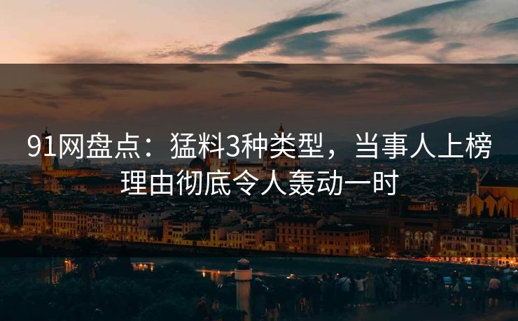 91网盘点：猛料3种类型，当事人上榜理由彻底令人轰动一时