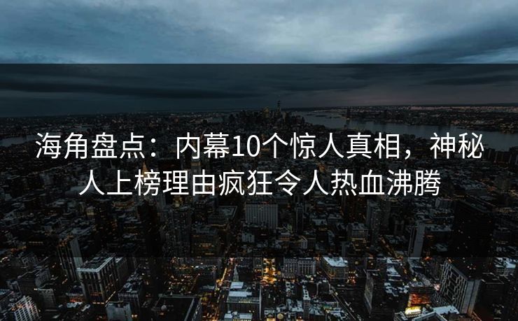 海角盘点：内幕10个惊人真相，神秘人上榜理由疯狂令人热血沸腾