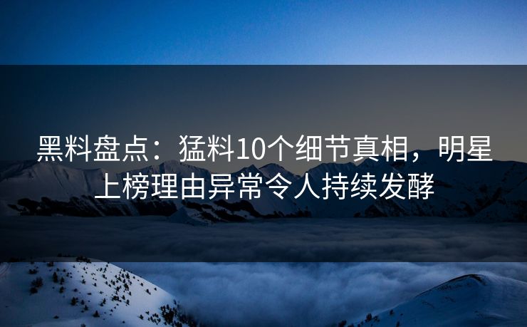 黑料盘点：猛料10个细节真相，明星上榜理由异常令人持续发酵
