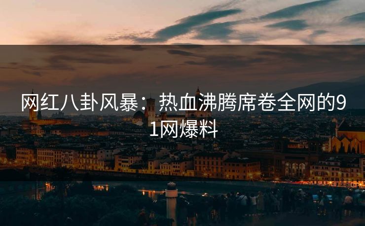 网红八卦风暴：热血沸腾席卷全网的91网爆料