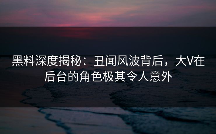 黑料深度揭秘：丑闻风波背后，大V在后台的角色极其令人意外