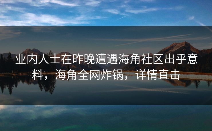业内人士在昨晚遭遇海角社区出乎意料，海角全网炸锅，详情直击