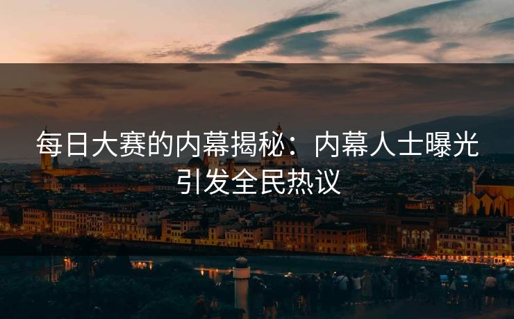 每日大赛的内幕揭秘：内幕人士曝光引发全民热议