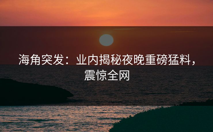 海角突发:业内揭秘夜晚重磅猛料,震惊全网 海角突发:业内揭秘夜晚重磅猛料,震惊全网