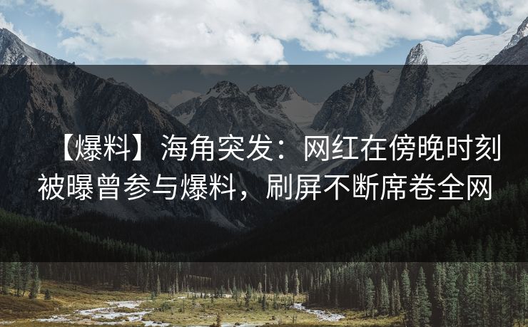 【爆料】海角突发：网红在傍晚时刻被曝曾参与爆料，刷屏不断席卷全网